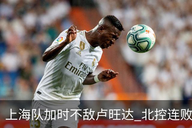 上海队加时不敌卢旺达 北控连败止步小组赛