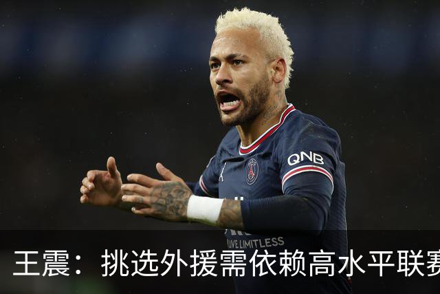 王震：挑选外援需依赖高水平联赛表现，非关注赛场一面