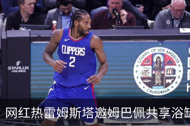 网红热雷姆斯塔邀姆巴佩共享浴缸采访体验